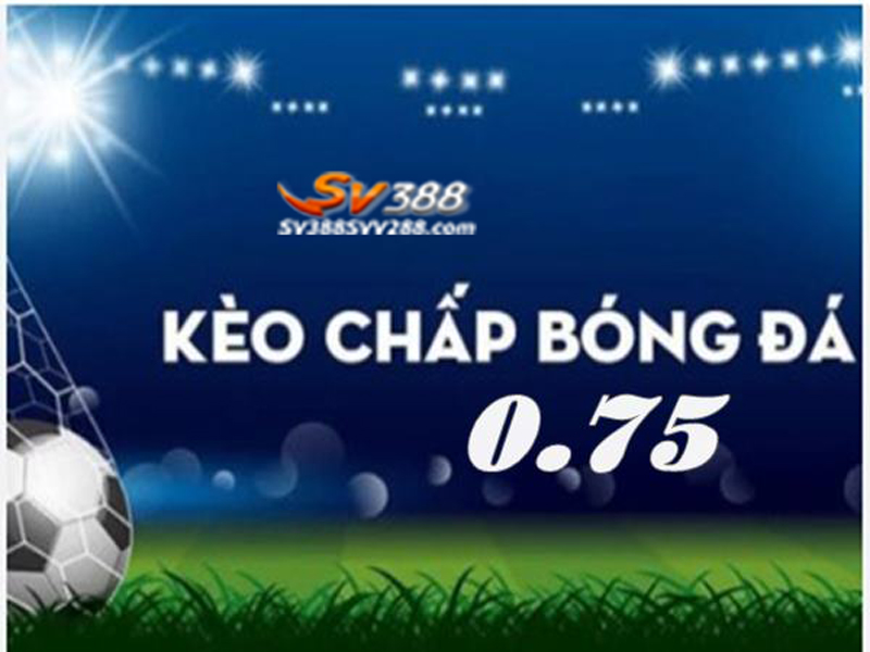 Kèo chấp 0.75 trái là gì?